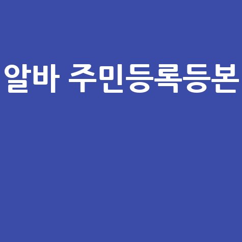 알바 주민등록등본 발급 방법 제출 팁