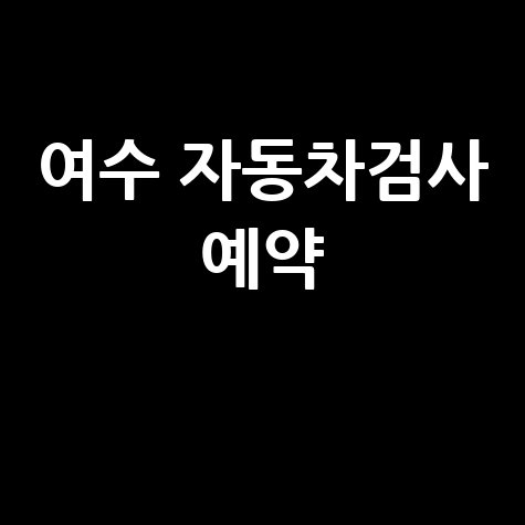 여수 자동차검사소 예약 방법과 준비물